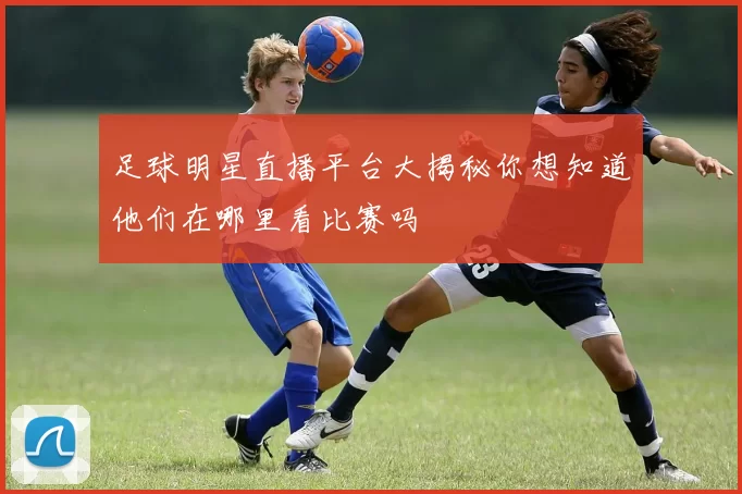 足球明星直播平台大揭秘你想知道他们在哪里看比赛吗
