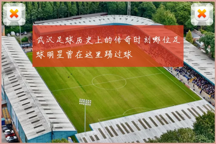 武汉足球历史上的传奇时刻哪位足球明星曾在这里踢过球