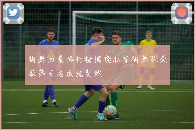 街舞力量排行榜揭晓北京街舞队荣获第五名成就斐然