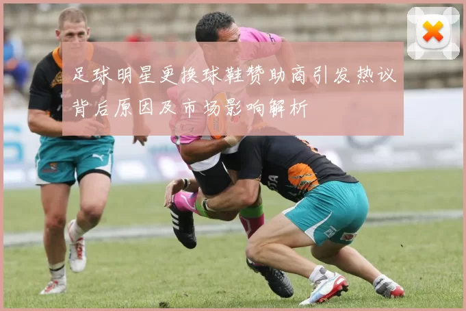 足球明星更换球鞋赞助商引发热议背后原因及市场影响解析