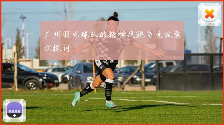 广州羽毛球队的精神风貌与竞技意识探讨