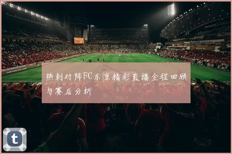热刺对阵FC东京精彩直播全程回顾与赛后分析