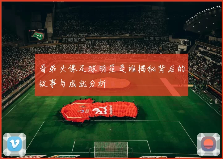 哥弟头像足球明星是谁揭秘背后的故事与成就分析