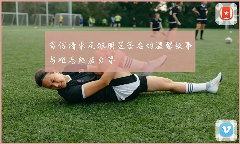 寄信请求足球明星签名的温馨故事与难忘经历分享
