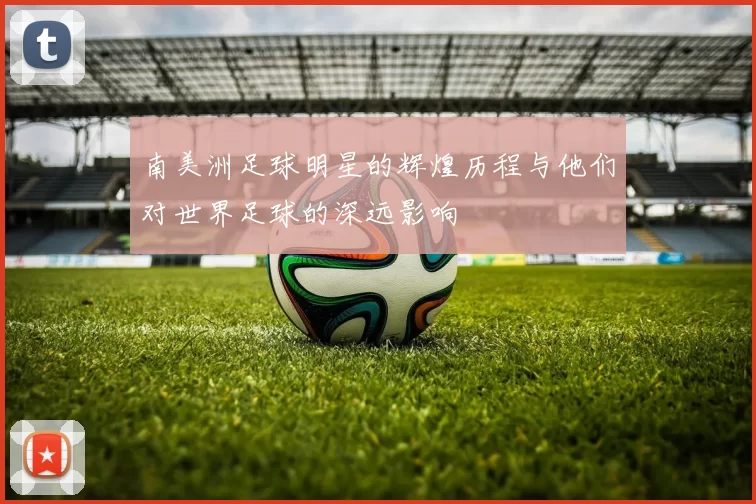 南美洲足球明星的辉煌历程与他们对世界足球的深远影响