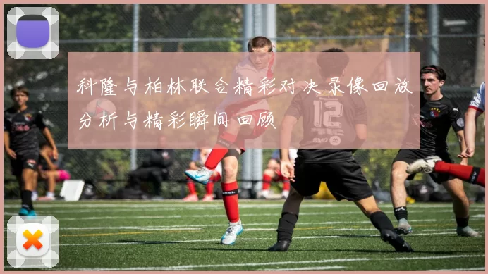 科隆与柏林联合精彩对决录像回放分析与精彩瞬间回顾