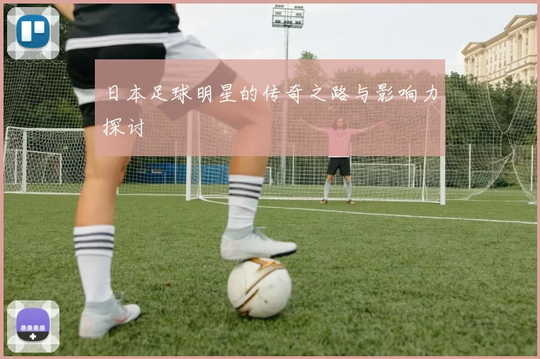 日本足球明星的传奇之路与影响力探讨
