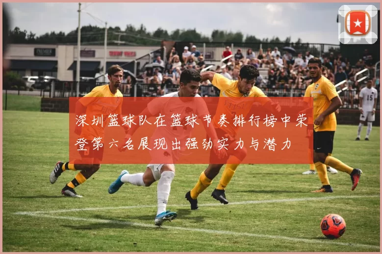 深圳篮球队在篮球节奏排行榜中荣登第六名展现出强劲实力与潜力