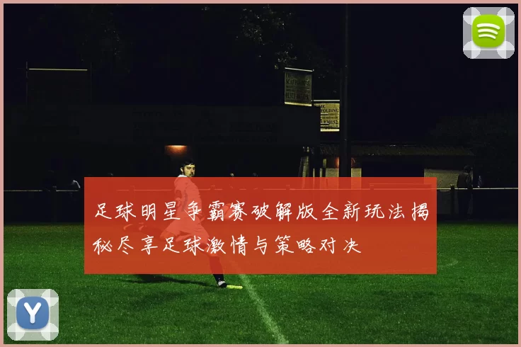 足球明星争霸赛破解版全新玩法揭秘尽享足球激情与策略对决
