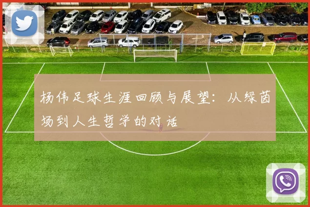 杨伟足球生涯回顾与展望：从绿茵场到人生哲学的对话