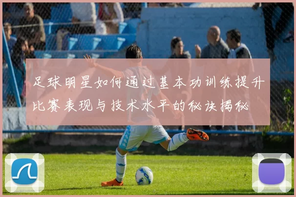 足球明星如何通过基本功训练提升比赛表现与技术水平的秘诀揭秘