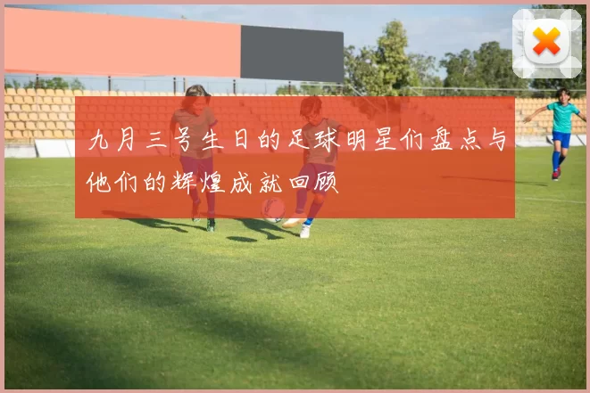 九月三号生日的足球明星们盘点与他们的辉煌成就回顾