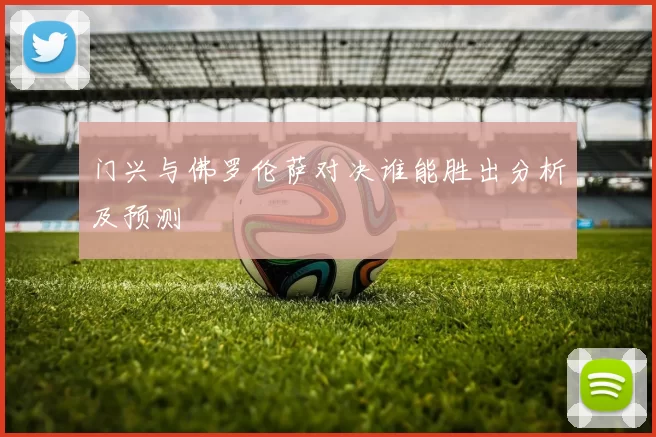 门兴与佛罗伦萨对决谁能胜出分析及预测