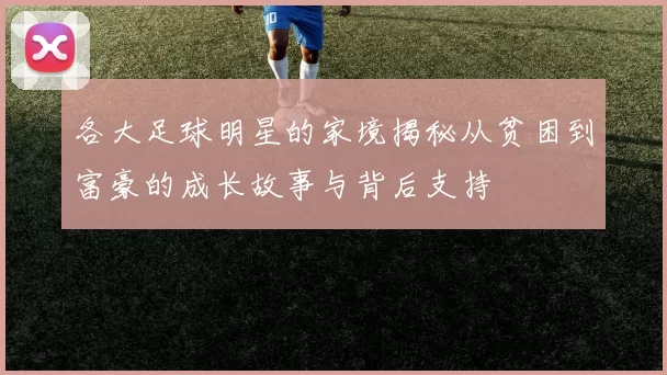各大足球明星的家境揭秘从贫困到富豪的成长故事与背后支持