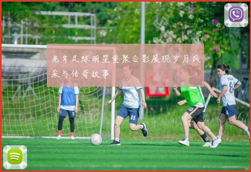 老年足球明星重聚合影展现岁月风采与传奇故事