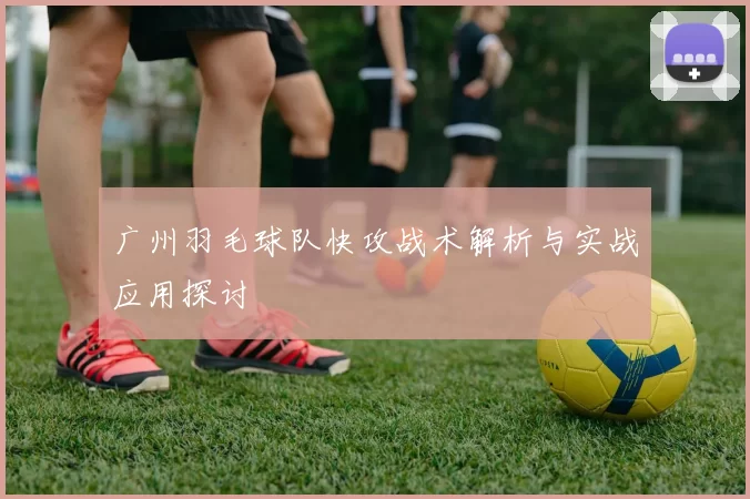 广州羽毛球队快攻战术解析与实战应用探讨