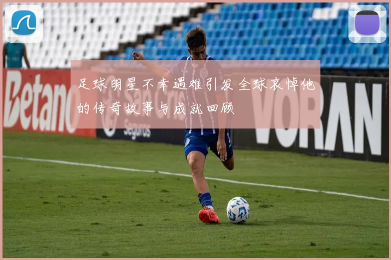 足球明星不幸遇难引发全球哀悼他的传奇故事与成就回顾