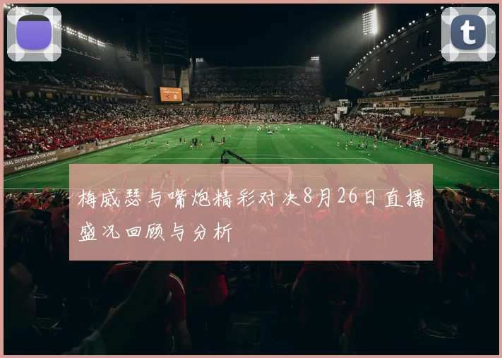 梅威瑟与嘴炮精彩对决8月26日直播盛况回顾与分析