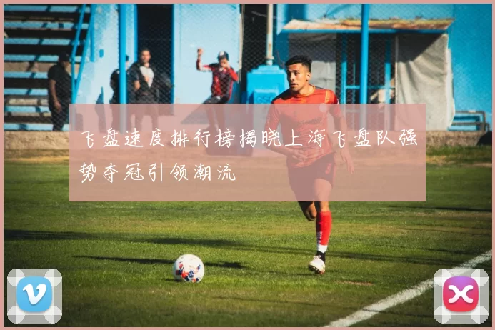 飞盘速度排行榜揭晓上海飞盘队强势夺冠引领潮流