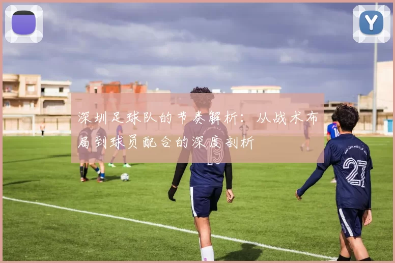 深圳足球队的节奏解析：从战术布局到球员配合的深度剖析