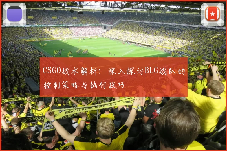 CSGO战术解析：深入探讨BLG战队的控制策略与执行技巧