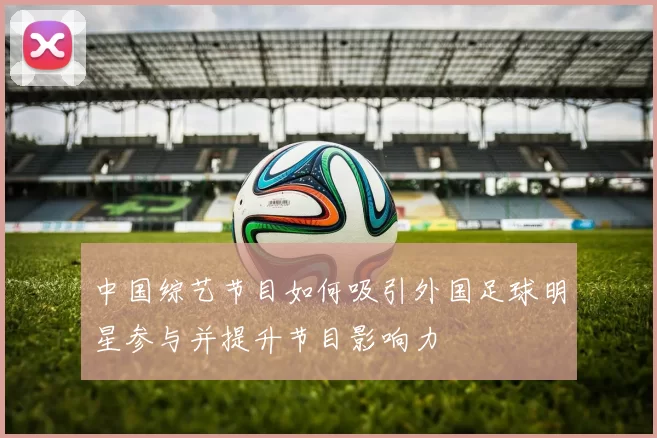 中国综艺节目如何吸引外国足球明星参与并提升节目影响力