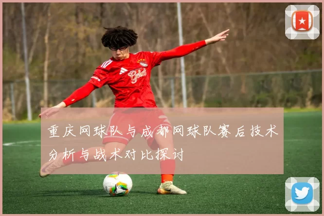 重庆网球队与成都网球队赛后技术分析与战术对比探讨