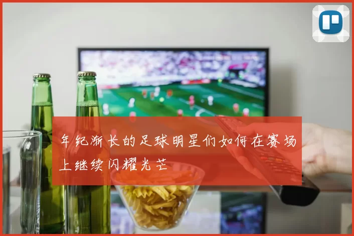年纪渐长的足球明星们如何在赛场上继续闪耀光芒