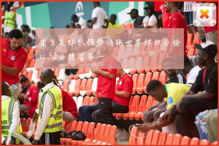南京足球队强势领跑世界杯积分榜以52分稳居第一