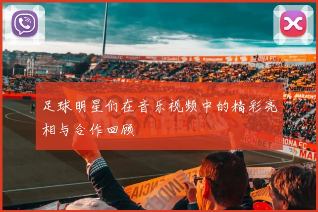足球明星们在音乐视频中的精彩亮相与合作回顾