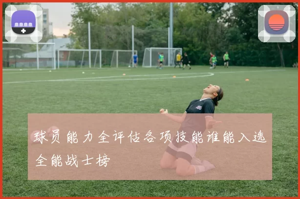 球员能力全评估各项技能谁能入选全能战士榜