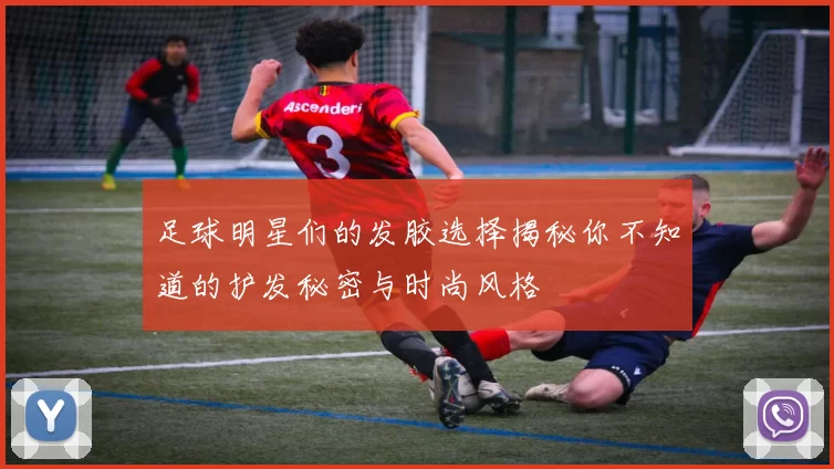 足球明星们的发胶选择揭秘你不知道的护发秘密与时尚风格