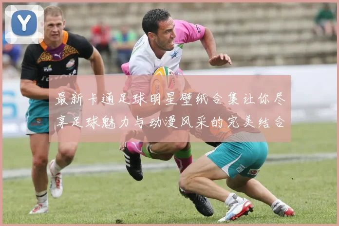 最新卡通足球明星壁纸合集让你尽享足球魅力与动漫风采的完美结合