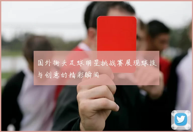 国外街头足球明星挑战赛展现球技与创意的精彩瞬间