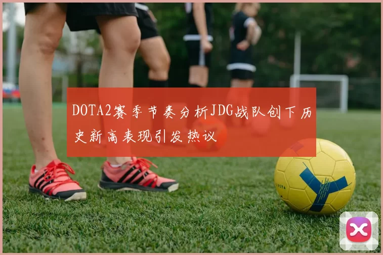 DOTA2赛季节奏分析JDG战队创下历史新高表现引发热议