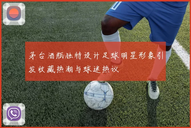 茅台酒瓶独特设计足球明星形象引发收藏热潮与球迷热议