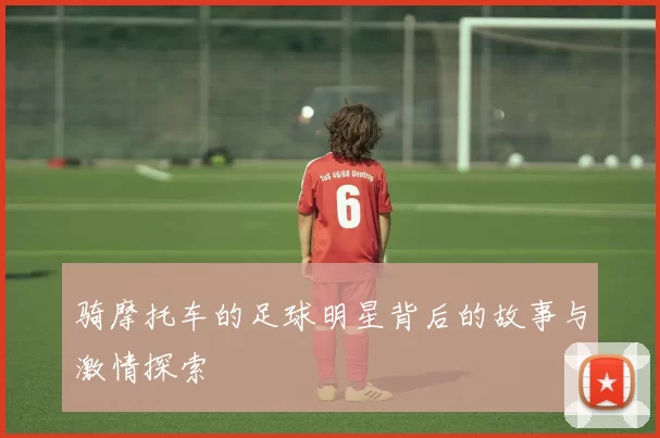 骑摩托车的足球明星背后的故事与激情探索