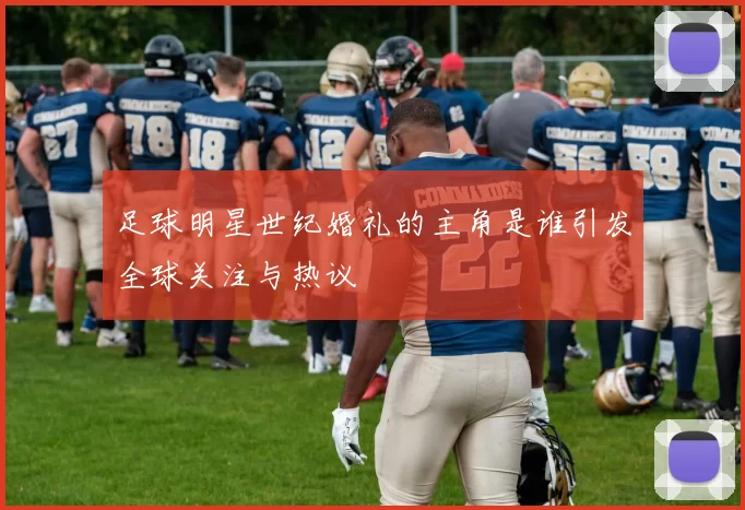足球明星世纪婚礼的主角是谁引发全球关注与热议