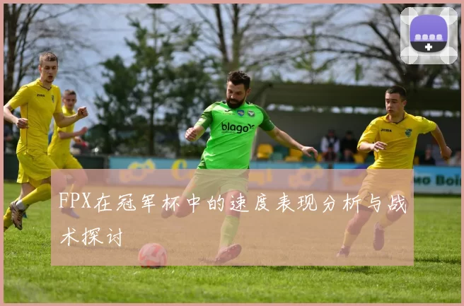 FPX在冠军杯中的速度表现分析与战术探讨