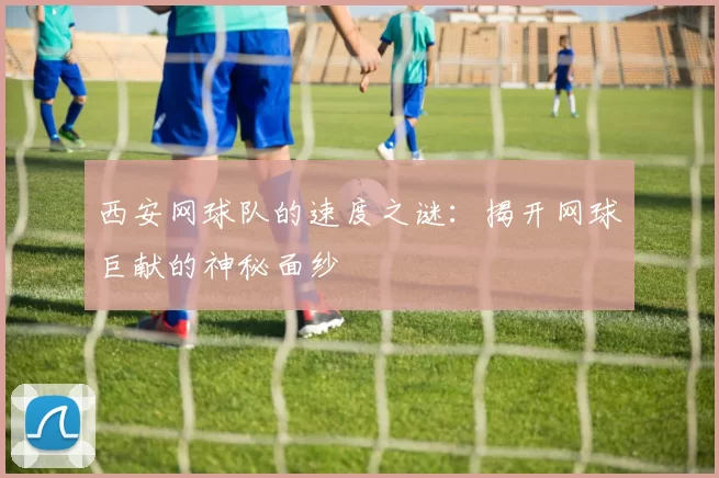 西安网球队的速度之谜：揭开网球巨献的神秘面纱