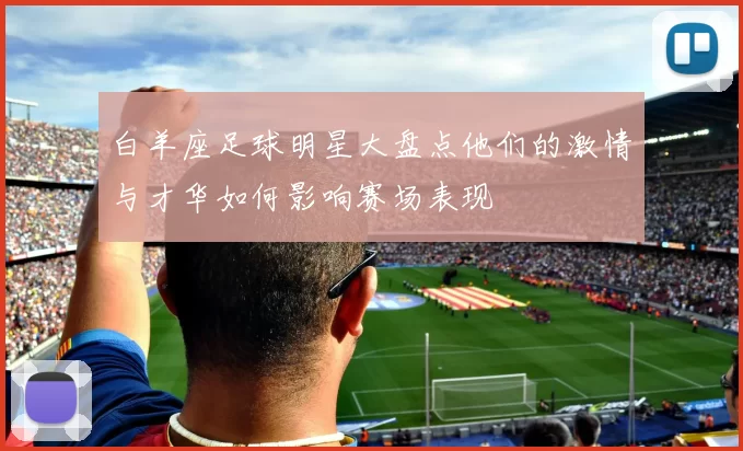 白羊座足球明星大盘点他们的激情与才华如何影响赛场表现