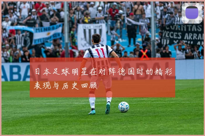 日本足球明星在对阵德国时的精彩表现与历史回顾