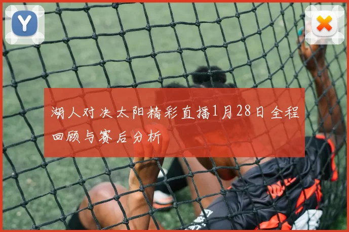 湖人对决太阳精彩直播1月28日全程回顾与赛后分析