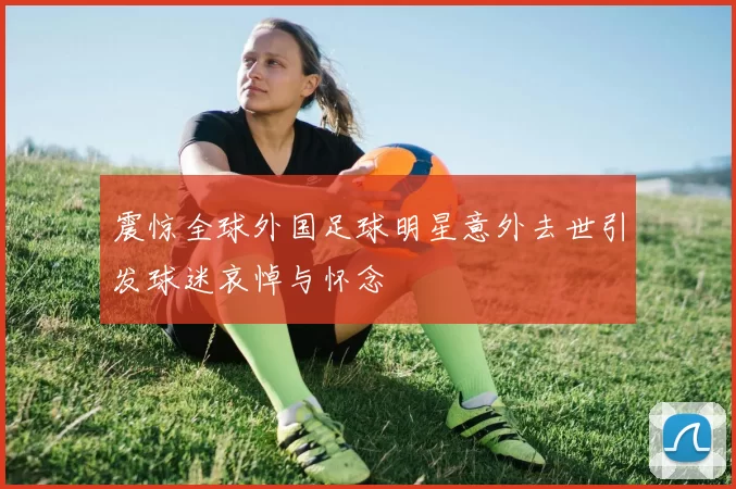 震惊全球外国足球明星意外去世引发球迷哀悼与怀念
