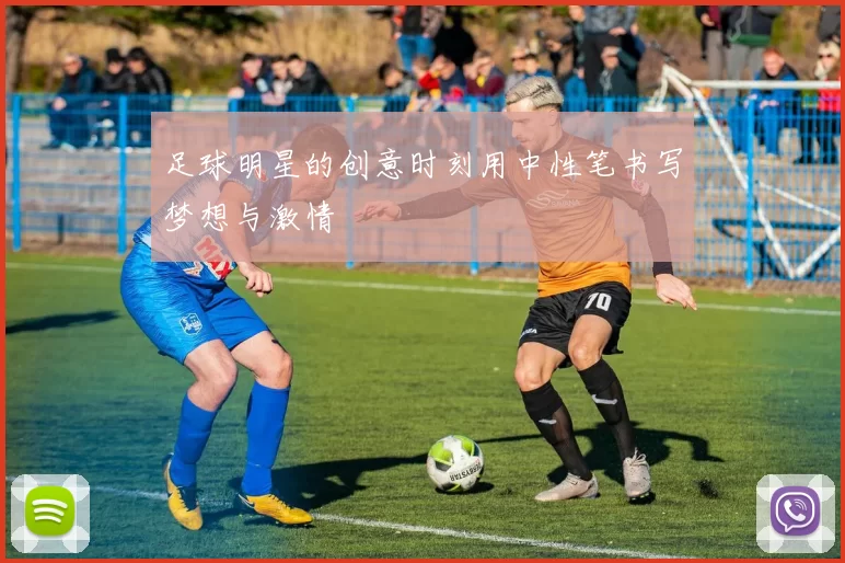 足球明星的创意时刻用中性笔书写梦想与激情