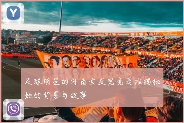 足球明星的河南女友究竟是谁揭秘她的背景与故事