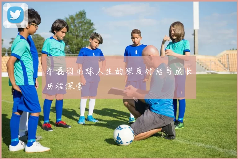 李磊羽毛球人生的深度对话与成长历程探索