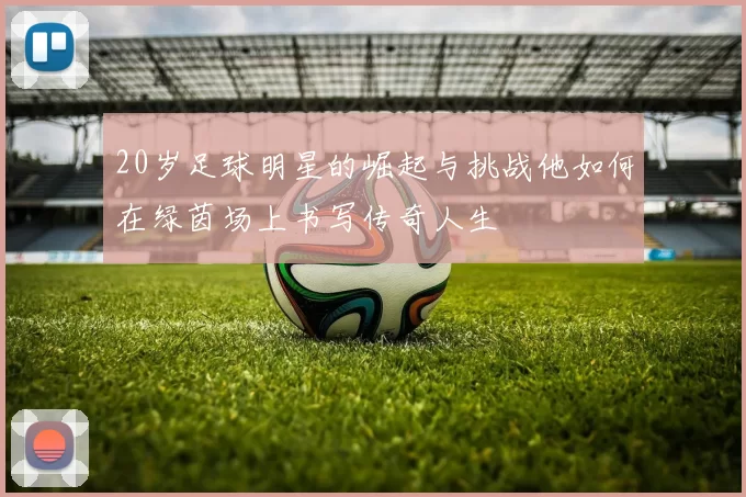 20岁足球明星的崛起与挑战他如何在绿茵场上书写传奇人生