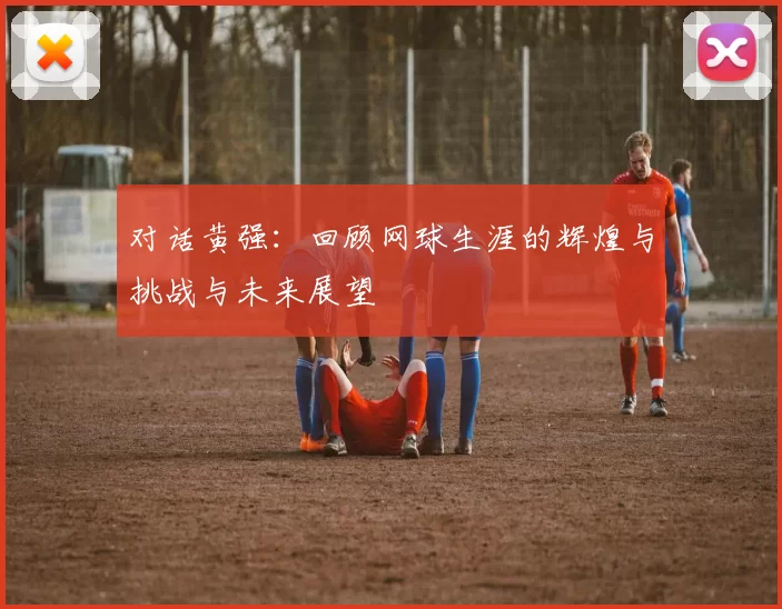 对话黄强：回顾网球生涯的辉煌与挑战与未来展望