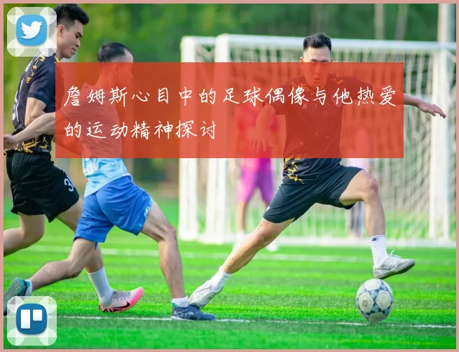詹姆斯心目中的足球偶像与他热爱的运动精神探讨